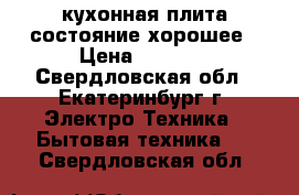 кухонная плита состояние хорошее › Цена ­ 7 000 - Свердловская обл., Екатеринбург г. Электро-Техника » Бытовая техника   . Свердловская обл.